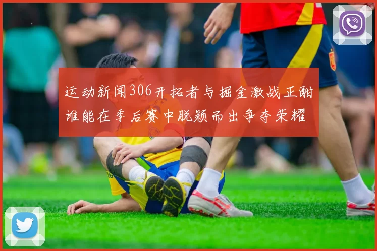 运动新闻306开拓者与掘金激战正酣谁能在季后赛中脱颖而出争夺荣耀