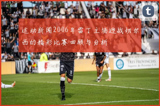 运动新闻2006年雷丁主场迎战切尔西的精彩比赛回顾与分析