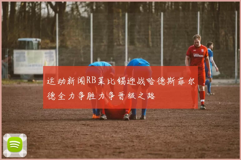 运动新闻RB莱比锡迎战哈德斯菲尔德全力争胜力争晋级之路
